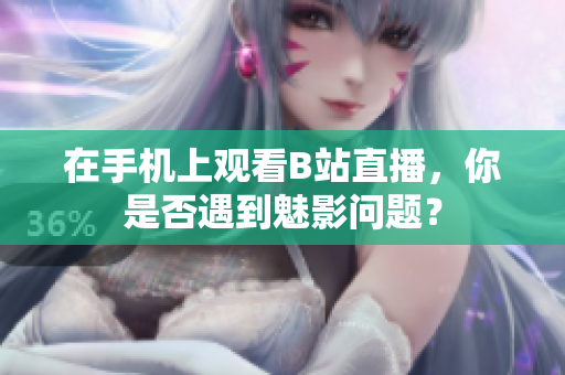 在手机上观看B站直播，你是否遇到魅影问题？