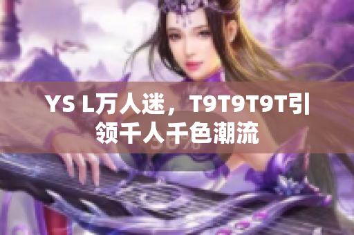 YS L万人迷，T9T9T9T引领千人千色潮流
