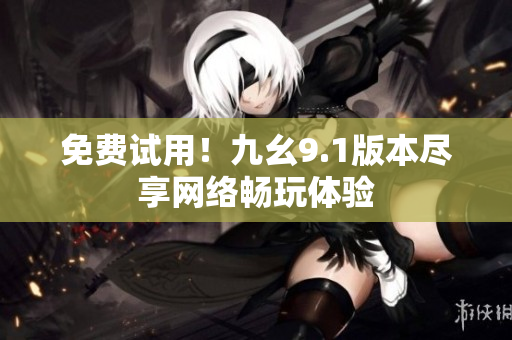 免费试用！九幺9.1版本尽享网络畅玩体验