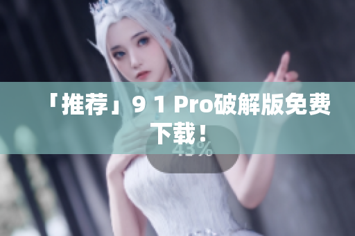 「推荐」9 1 Pro破解版免费下载！
