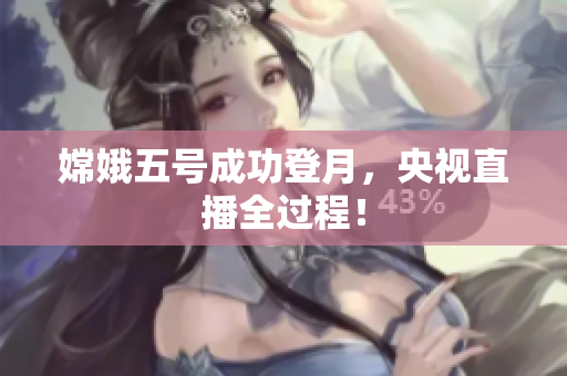 嫦娥五号成功登月，央视直播全过程！