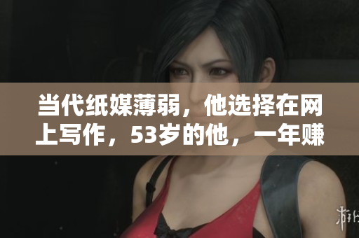 当代纸媒薄弱，他选择在网上写作，53岁的他，一年赚200万