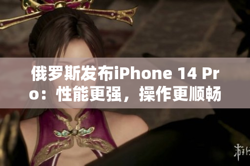 俄罗斯发布iPhone 14 Pro：性能更强，操作更顺畅