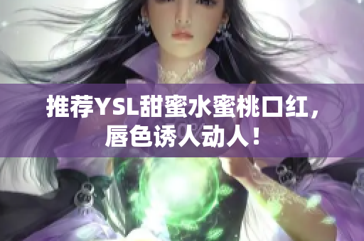 推荐YSL甜蜜水蜜桃口红，唇色诱人动人！