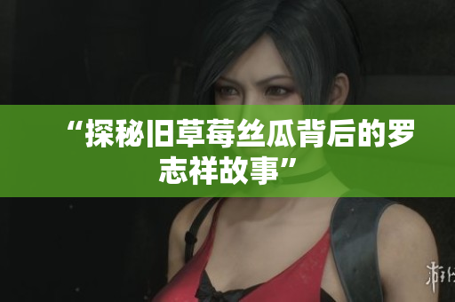 “探秘旧草莓丝瓜背后的罗志祥故事”