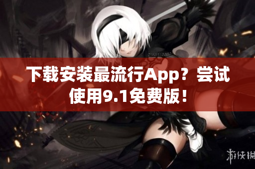 下载安装最流行App？尝试使用9.1免费版！