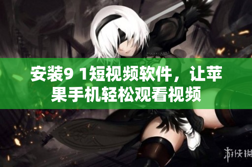 安装9 1短视频软件，让苹果手机轻松观看视频