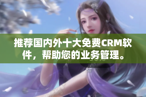 推荐国内外十大免费CRM软件，帮助您的业务管理。