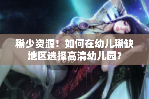 稀少资源！如何在幼儿稀缺地区选择高清幼儿园？