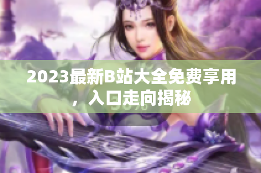 2023最新B站大全免费享用，入口走向揭秘