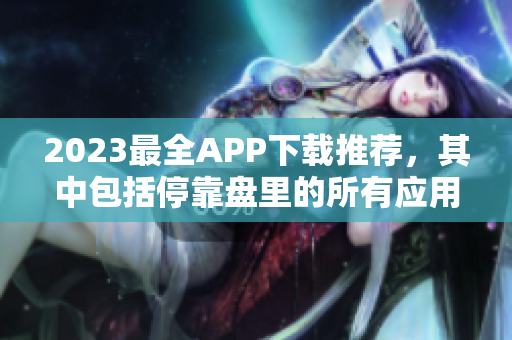 2023最全APP下载推荐，其中包括停靠盘里的所有应用！