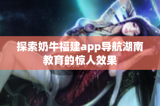 探索奶牛福建app导航湖南教育的惊人效果