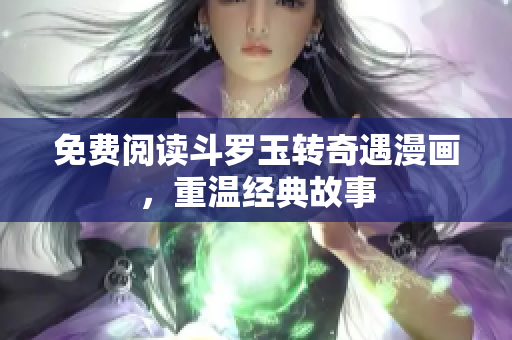 免费阅读斗罗玉转奇遇漫画，重温经典故事