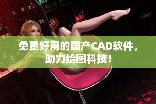 免费好用的国产CAD软件，助力绘图科技！