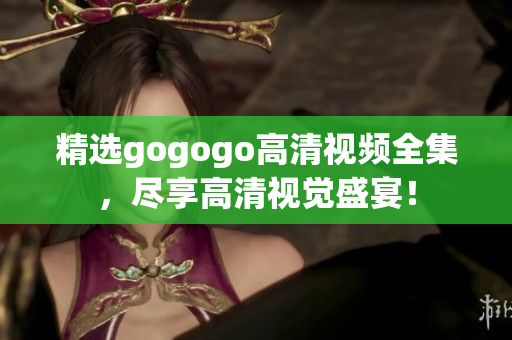 精选gogogo高清视频全集，尽享高清视觉盛宴！