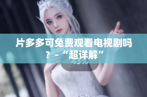 片多多可免费观看电视剧吗？-“超详解”