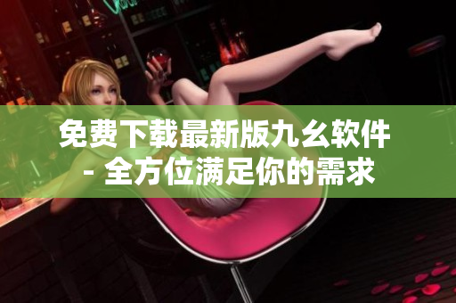 免费下载最新版九幺软件 - 全方位满足你的需求