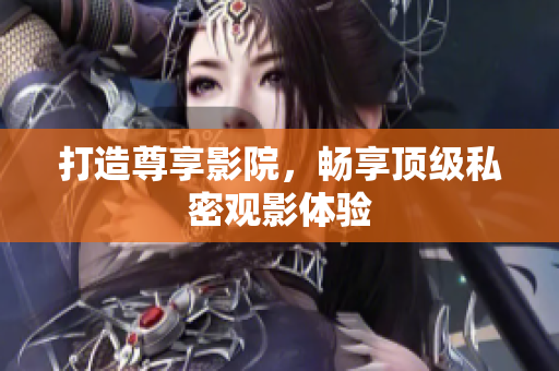 打造尊享影院，畅享顶级私密观影体验