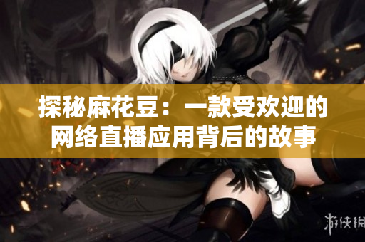 探秘麻花豆：一款受欢迎的网络直播应用背后的故事