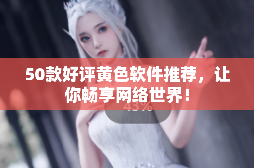 50款好评黄色软件推荐，让你畅享网络世界！