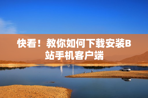 快看！教你如何下载安装B站手机客户端