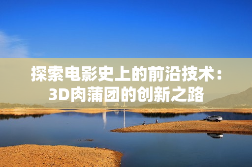 探索电影史上的前沿技术：3D肉蒲团的创新之路