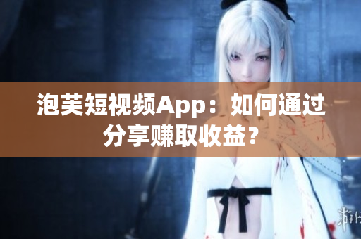 泡芙短视频App：如何通过分享赚取收益？