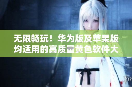 无限畅玩！华为版及苹果版均适用的高质量黄色软件大全3.0.3