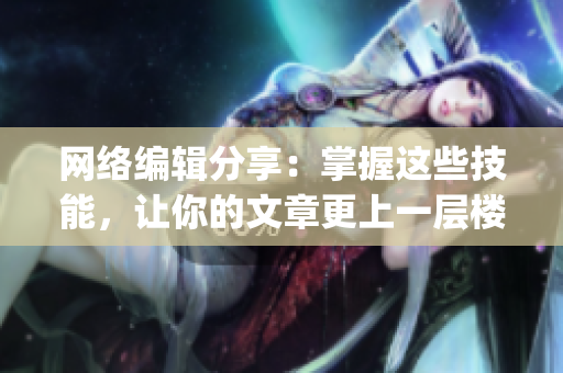 网络编辑分享：掌握这些技能，让你的文章更上一层楼)