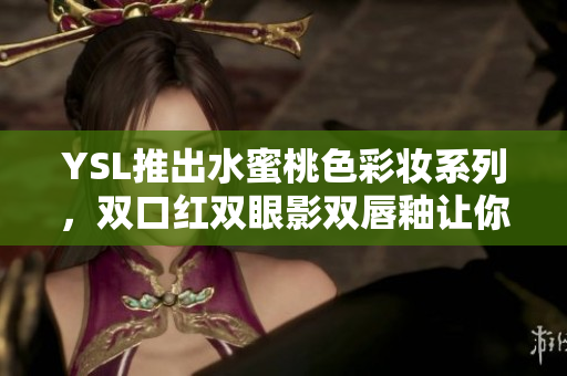 YSL推出水蜜桃色彩妆系列，双口红双眼影双唇釉让你美得优雅动人