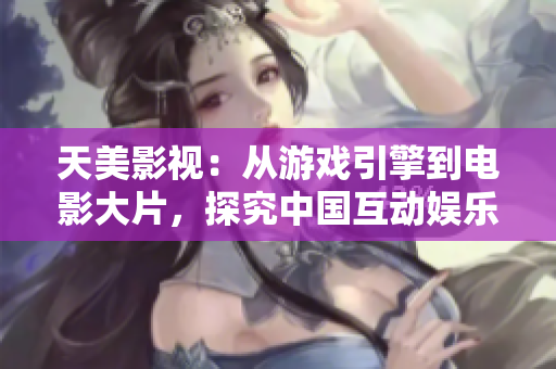天美影视：从游戏引擎到电影大片，探究中国互动娱乐新贵的崛起足迹