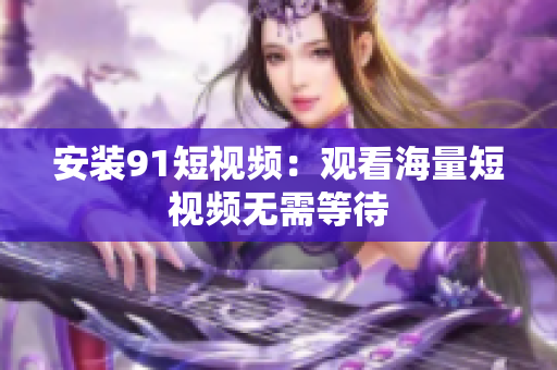 安装9 1短视频：观看海量短视频无需等待