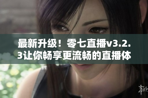 最新升级！零七直播v3.2.3让你畅享更流畅的直播体验