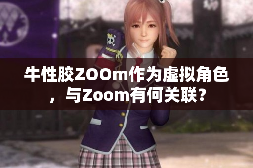 牛性胶ZOOm作为虚拟角色，与Zoom有何关联？