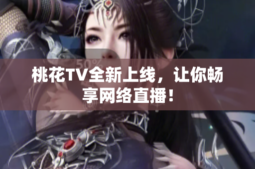 桃花TV全新上线，让你畅享网络直播！