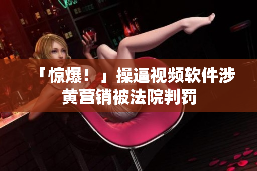 「惊爆！」操逼视频软件涉黄营销被法院判罚