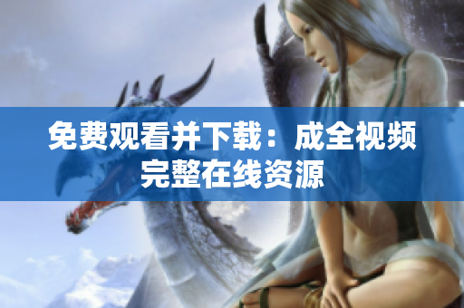 免费观看并下载：成全视频完整在线资源