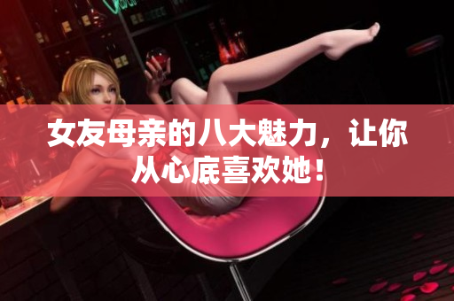 女友母亲的八大魅力，让你从心底喜欢她！