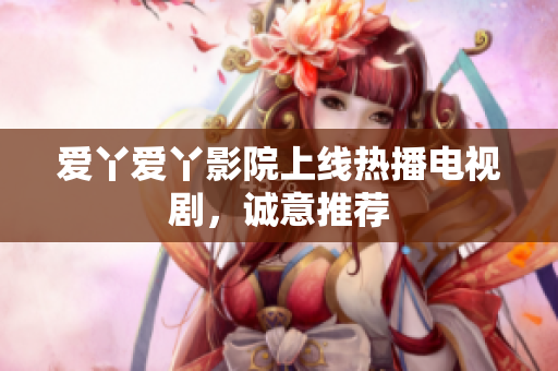 爱丫爱丫影院上线热播电视剧，诚意推荐