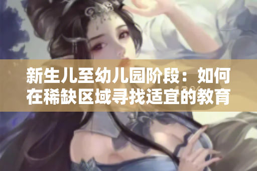 新生儿至幼儿园阶段：如何在稀缺区域寻找适宜的教育资源？