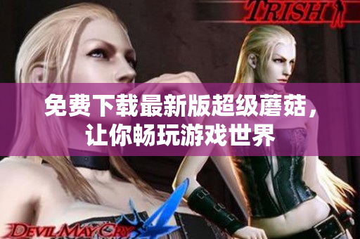 免费下载最新版超级蘑菇，让你畅玩游戏世界