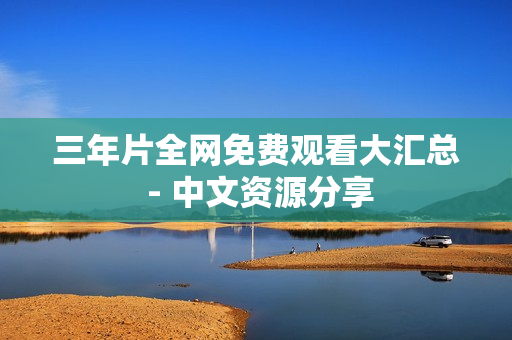 三年片全网免费观看大汇总 - 中文资源分享