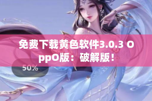 免费下载黄色软件3.0.3 OppO版：破解版！
