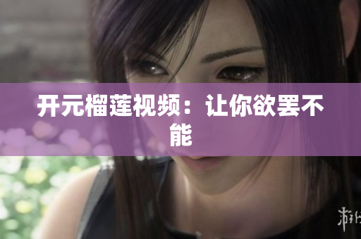 开元榴莲视频：让你欲罢不能