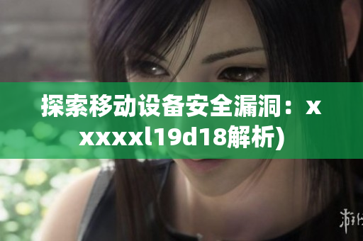 探索移动设备安全漏洞：xxxxxl19d18解析)