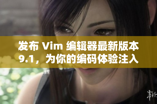 发布 Vim 编辑器最新版本9.1，为你的编码体验注入新动力