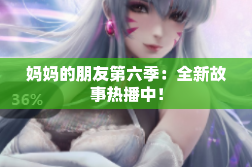 妈妈的朋友第六季：全新故事热播中！