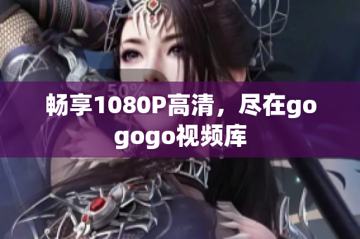 畅享1080P高清，尽在gogogo视频库