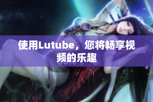 使用Lutube，您将畅享视频的乐趣