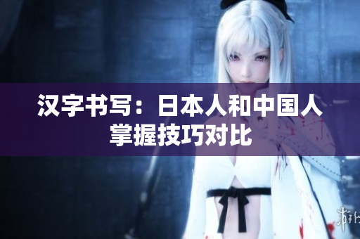 汉字书写：日本人和中国人掌握技巧对比